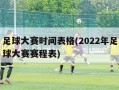 足球大赛时间表格(2022年足球大赛赛程表)