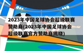 2023年中国足球协会超级联赛赞助商(2023年中国足球协会超级联赛官方赞助商揭晓)