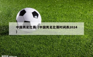 中国男足比赛（中国男足比赛时间表2024）